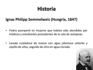 Historia
Ignaz Philipp Semmelweis (Hungría, 1847)

• Fiebre puerperal en mujeres que habían sido atendidas por
  médicos y...
