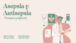 Asepsia y
Antisepsia
Bianca Colque
Mireya Lozano
Tania Henriquez
Adonahí Flores
Principios y difinición
 