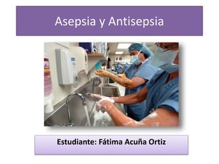 Asepsia y Antisepsia
Estudiante: Fátima Acuña Ortiz
 
