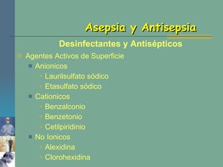 Agentes Activos de Superficie Anionicos Laurilsulfato sódico Etasulfato sódico Cationicos Benzalconio Benzetonio Cetilpiridinio No Ionicos Alexidina Clorohexidina Asepsia y Antisepsia Desinfectantes y Antisépticos 