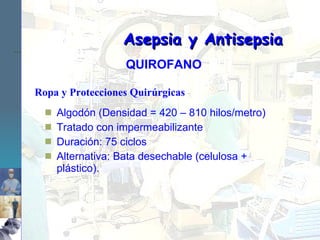 Ropa y Protecciones Quirúrgicas Algodón (Densidad = 420 – 810 hilos/metro) Tratado con impermeabilizante Duración: 75 ciclos Alternativa: Bata desechable (celulosa + plástico). Asepsia y Antisepsia QUIROFANO 