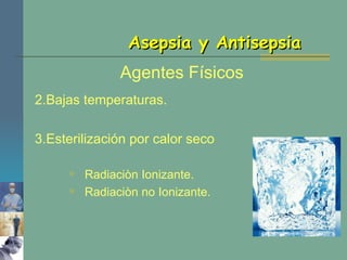Asepsia y Antisepsia Agentes Físicos 2.Bajas temperaturas. 3.Esterilización por calor seco Radiaciòn Ionizante. Radiaciòn no Ionizante. 