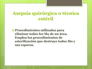 Asepsia quirúrgica o técnica
estéril
 Procedimientos utilizados para
eliminar todos los Mo de un área.
Emplea los procedimientos de
esterilización que destruye todos Mo y
sus esporas.
 