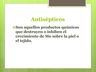 Antisépticos
Son aquellos productos químicos
que destruyen o inhiben el
crecimiento de Mo sobre la piel o
el tejido.
 