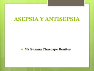 ASEPSIA Y ANTISEPSIA
 Ms Susana Charcape Benites
 