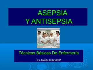 ASEPSIA
   Y ANTISEPSIA



Técnicas Básicas De Enfermería
        E.U. Rosella Santoro/2007


                                    1
 