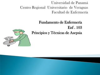 Fundamento de Enfermería
Enf . 103
Principios y Técnicas de Asepsia
 