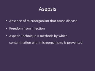 Asepsis 
• Absence of microorganism that cause disease 
• Freedom from infection 
• Aspetic Technique = methods by which 
contamination with microorganisms is prevented 
 