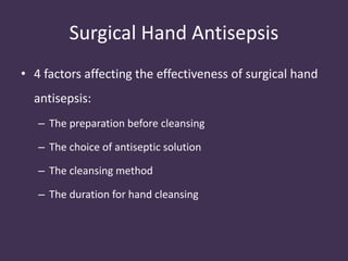 Surgical Hand Antisepsis 
• 4 factors affecting the effectiveness of surgical hand 
antisepsis: 
– The preparation before cleansing 
– The choice of antiseptic solution 
– The cleansing method 
– The duration for hand cleansing 
 