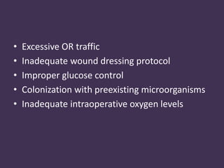 • Excessive OR traffic 
• Inadequate wound dressing protocol 
• Improper glucose control 
• Colonization with preexisting microorganisms 
• Inadequate intraoperative oxygen levels 
 