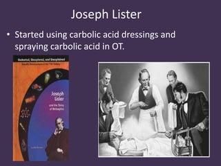Joseph Lister 
• Started using carbolic acid dressings and 
spraying carbolic acid in OT. 
 