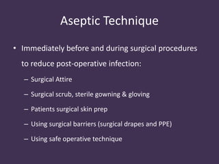 Aseptic Technique 
• Immediately before and during surgical procedures 
to reduce post-operative infection: 
– Surgical Attire 
– Surgical scrub, sterile gowning & gloving 
– Patients surgical skin prep 
– Using surgical barriers (surgical drapes and PPE) 
– Using safe operative technique 
 