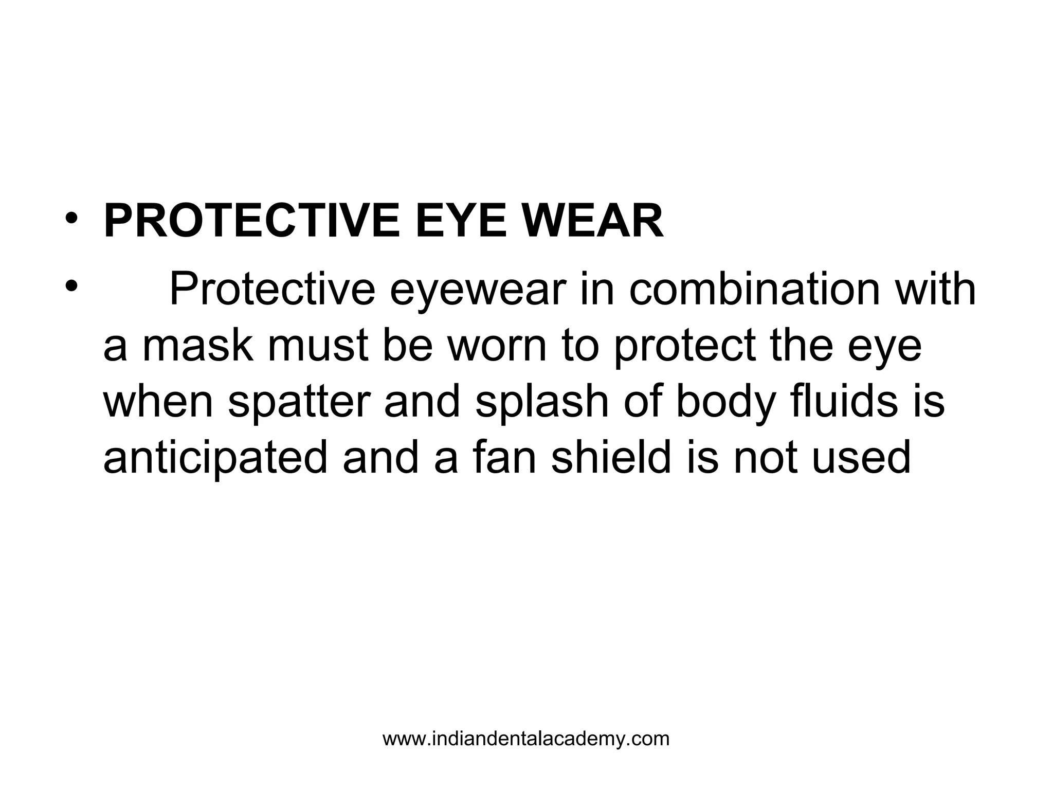 • PROTECTIVE EYE WEAR
• Protective eyewear in combination with
a mask must be worn to protect the eye
when spatter and splash of body fluids is
anticipated and a fan shield is not used
www.indiandentalacademy.com
 