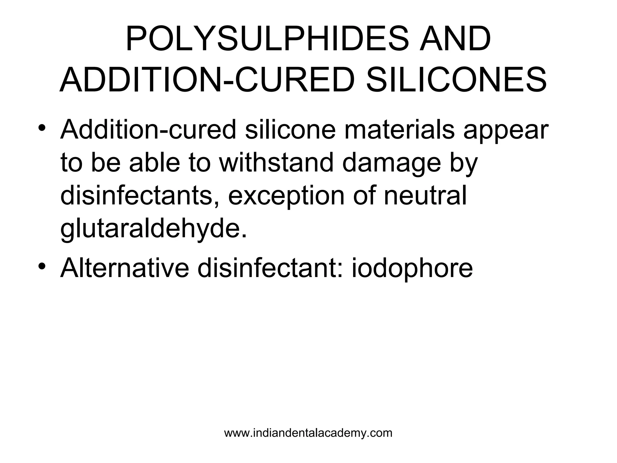 POLYSULPHIDES AND
ADDITION-CURED SILICONES
• Addition-cured silicone materials appear
to be able to withstand damage by
disinfectants, exception of neutral
glutaraldehyde.
• Alternative disinfectant: iodophore
www.indiandentalacademy.com
 