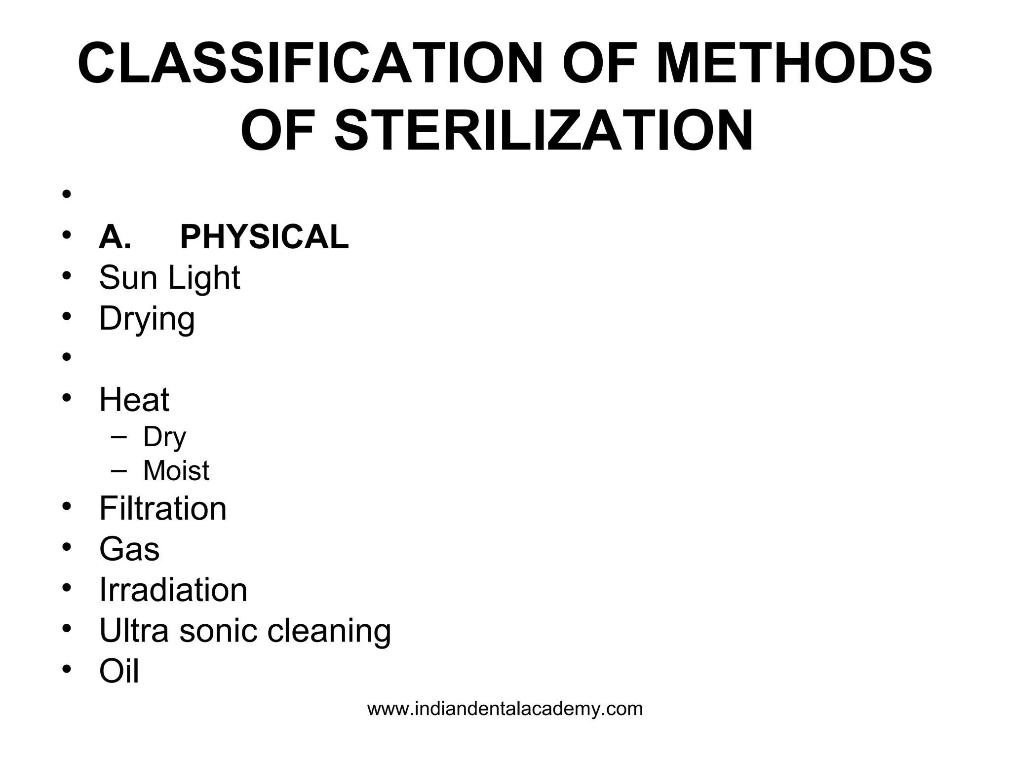 CLASSIFICATION OF METHODS
OF STERILIZATION
•
• A. PHYSICAL
• Sun Light
• Drying
•
• Heat
– Dry
– Moist
• Filtration
• Gas
• Irradiation
• Ultra sonic cleaning
• Oil
www.indiandentalacademy.com
 