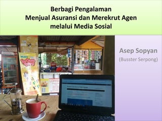 Berbagi Pengalaman
Menjual Asuransi dan Merekrut Agen
melalui Media Sosial
Asep Sopyan
(Busster Serpong)
 