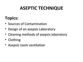 ASEPTIC TECHNIQUE
Topics:
•   Sources of Contamination
•   Design of an asepsis Laboratory
•   Cleaning methods of asepsis laboratory
•   Clothing
•   Asepsis room ventilation
 