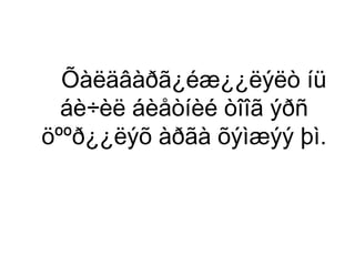 Õàëäâàðã¿éæ¿¿ëýëò íü
áè÷èë áèåòíèé òîîã ýðñ
öººð¿¿ëýõ àðãà õýìæýý þì.

 