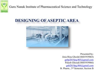 Guru Nanak Institute of Pharmaceutical Science and Technology
Presented by-
Jinia Rina Ghosh(18601919065)
gnbp2019jrg.065@gmail.com
Palash Ghosal(18601919066)
gnb2019pg.066@gmail.com
B. Pharm., 3rd Semester, Section B
DESIGNING OF ASEPTIC AREA
 