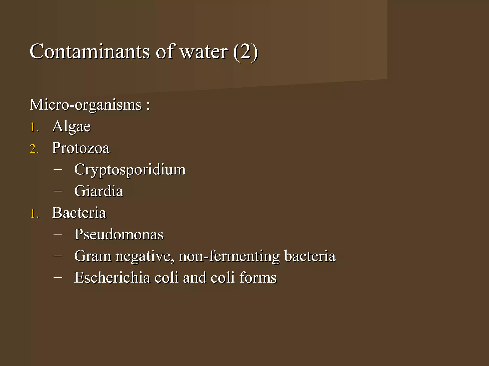Contaminants of water (2)

Micro-organisms :
1. Algae
2. Protozoa
   – Cryptosporidium
   – Giardia
1. Bacteria
   – Pseudomonas
   – Gram negative, non-fermenting bacteria
   – Escherichia coli and coli forms
 