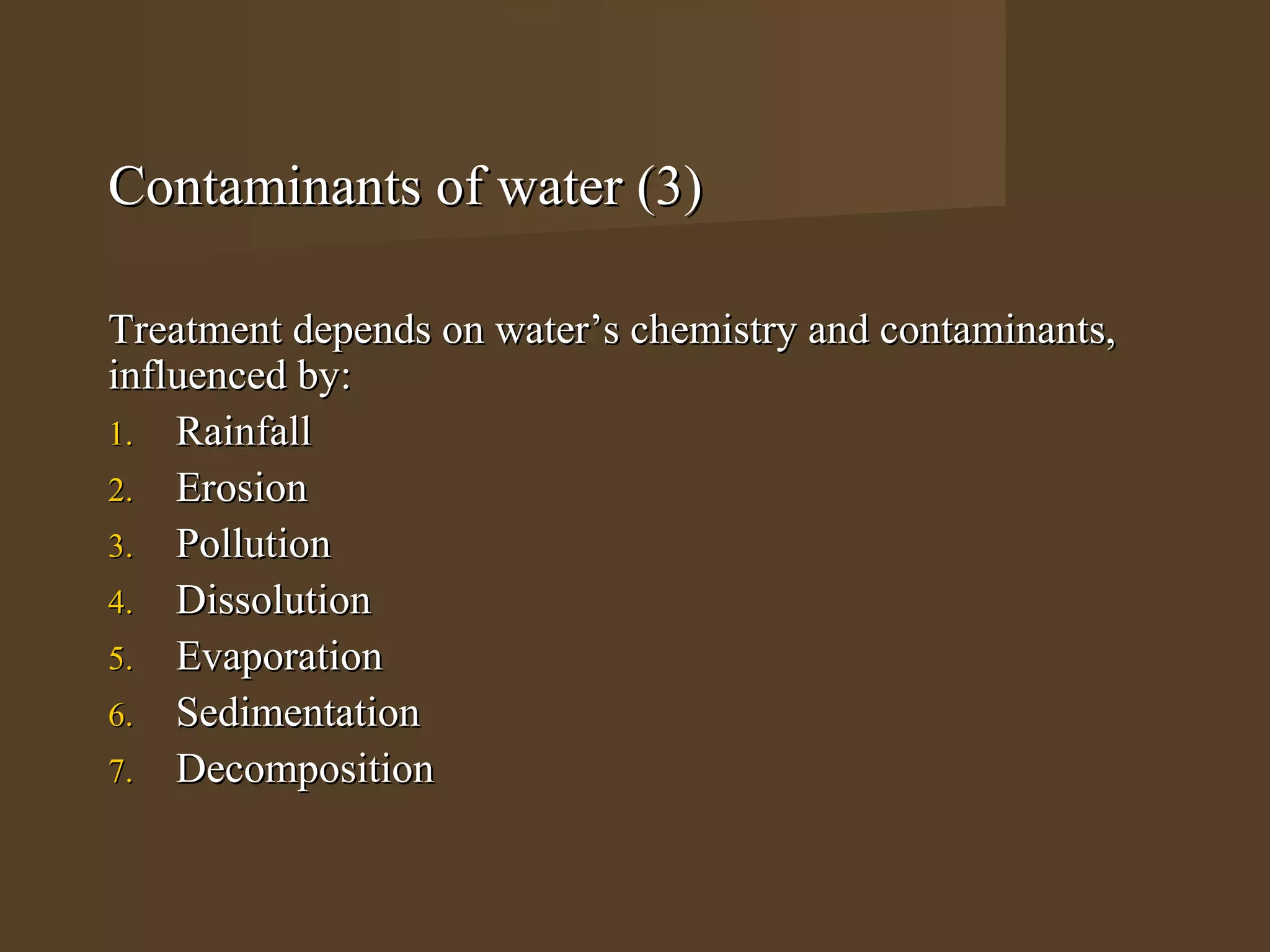Contaminants of water (3)

Treatment depends on water’s chemistry and contaminants,
influenced by:
1. Rainfall
2. Erosion
3. Pollution
4. Dissolution
5. Evaporation
6. Sedimentation
7. Decomposition
 