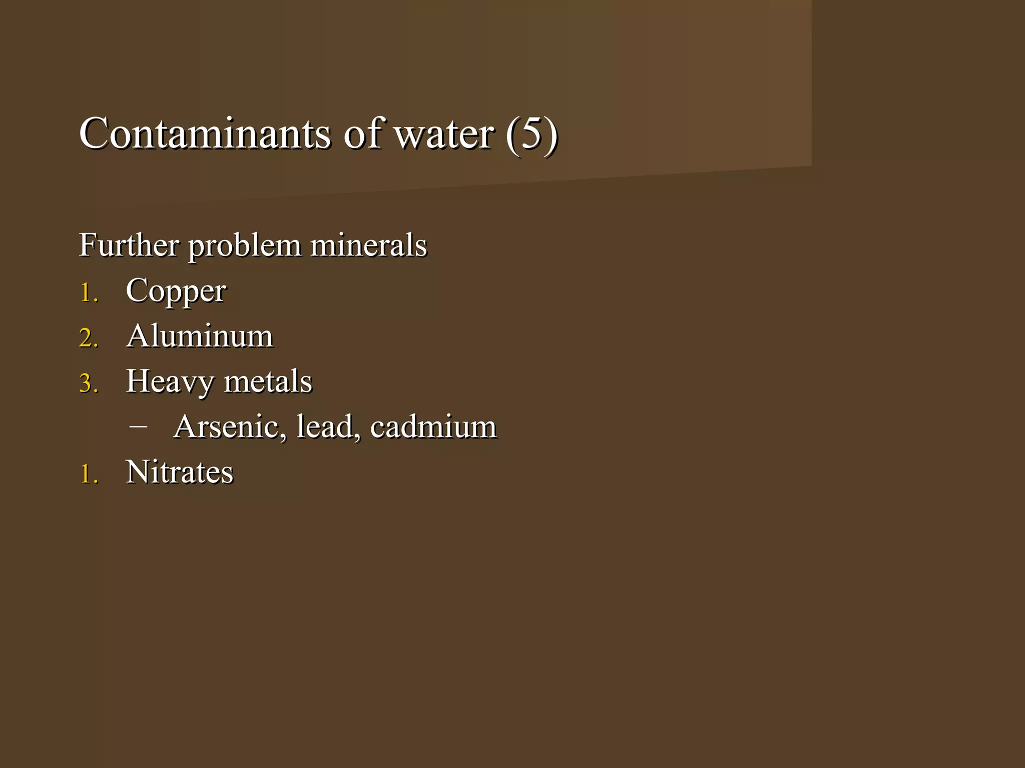 Contaminants of water (5)

Further problem minerals
1. Copper
2. Aluminum
3. Heavy metals
   – Arsenic, lead, cadmium
1. Nitrates
 
