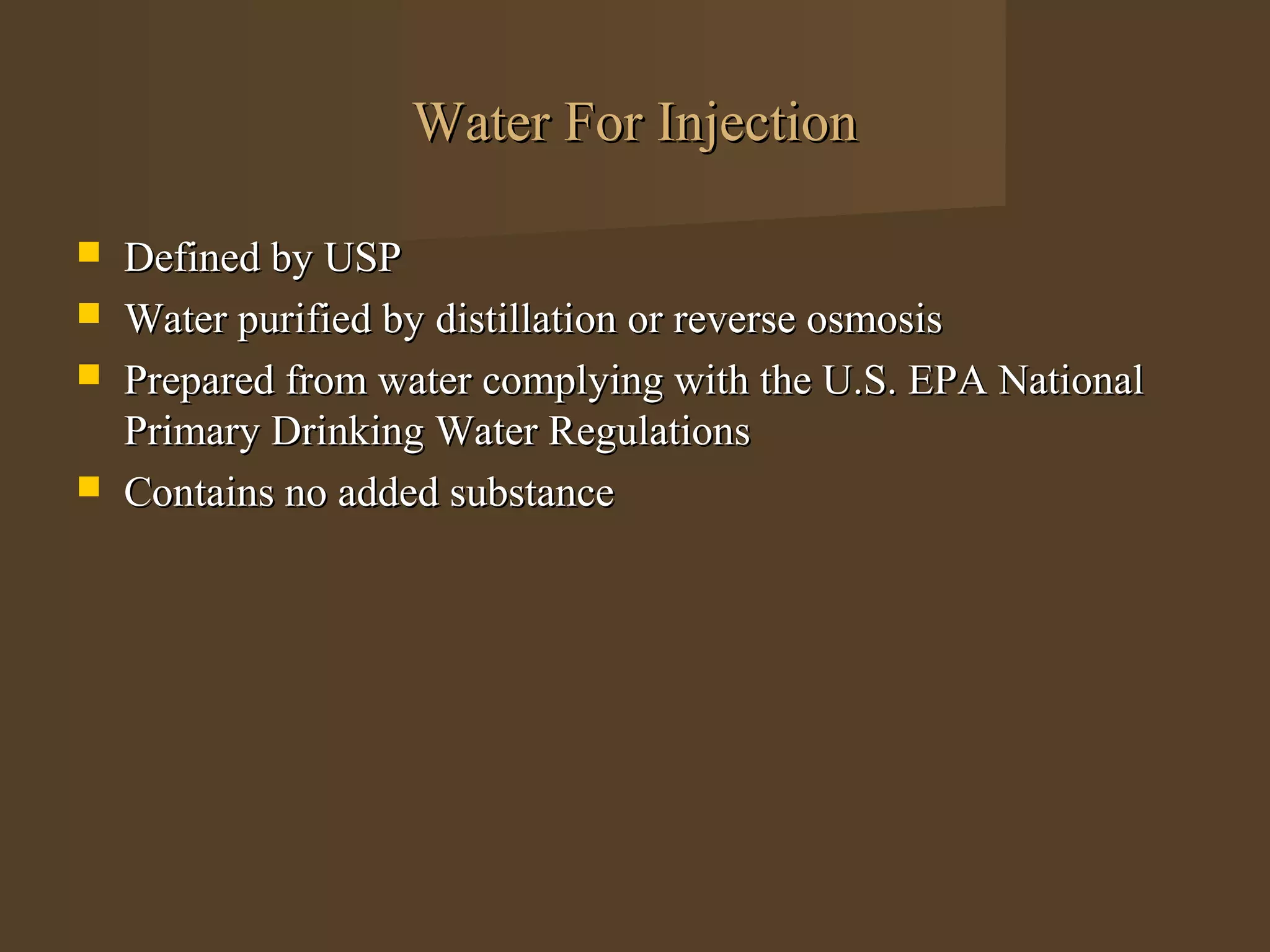 Water For Injection

   Defined by USP
   Water purified by distillation or reverse osmosis
   Prepared from water complying with the U.S. EPA National
    Primary Drinking Water Regulations
   Contains no added substance
 