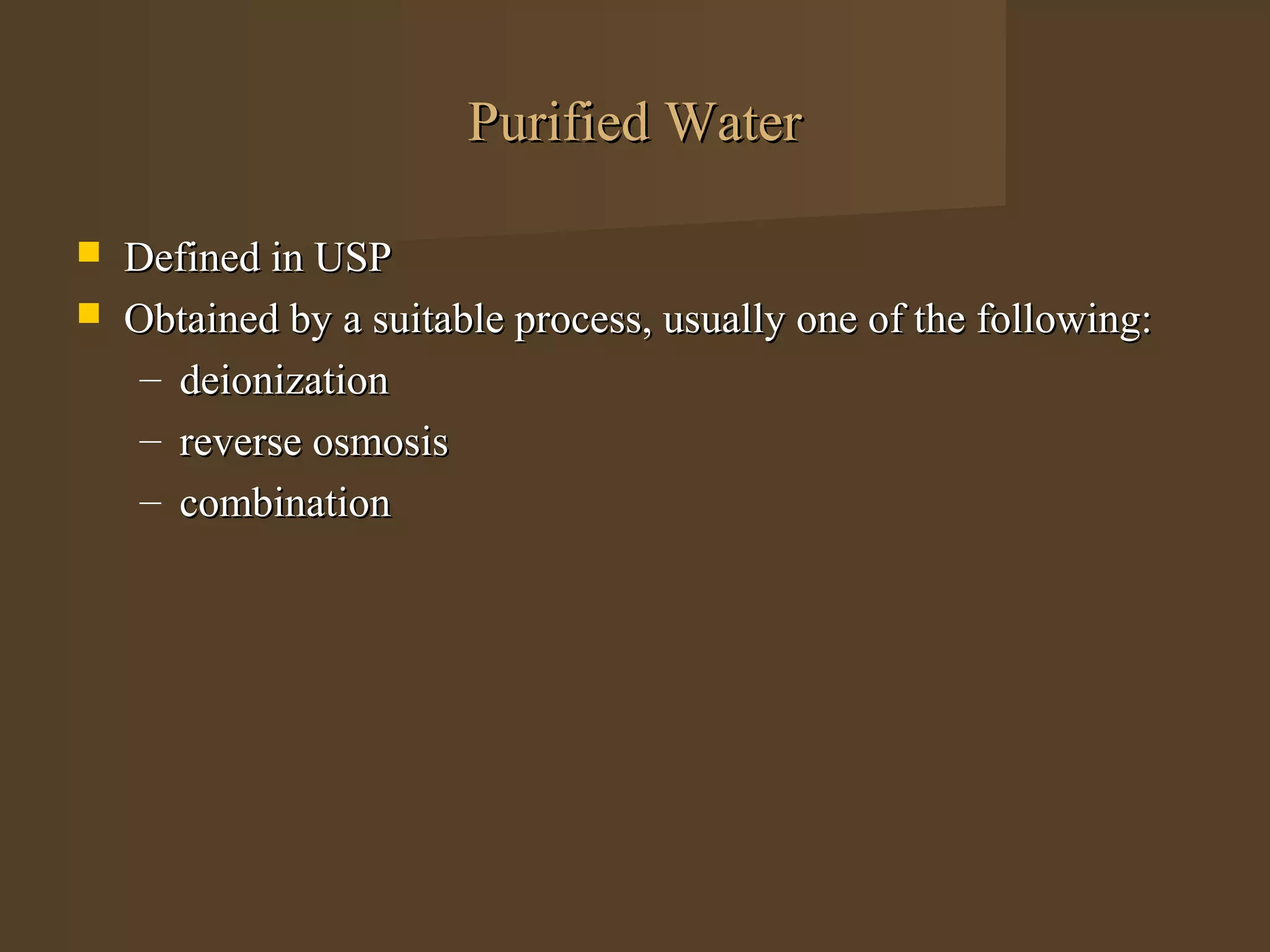 Purified Water

   Defined in USP
   Obtained by a suitable process, usually one of the following:
     – deionization
     – reverse osmosis
     – combination
 