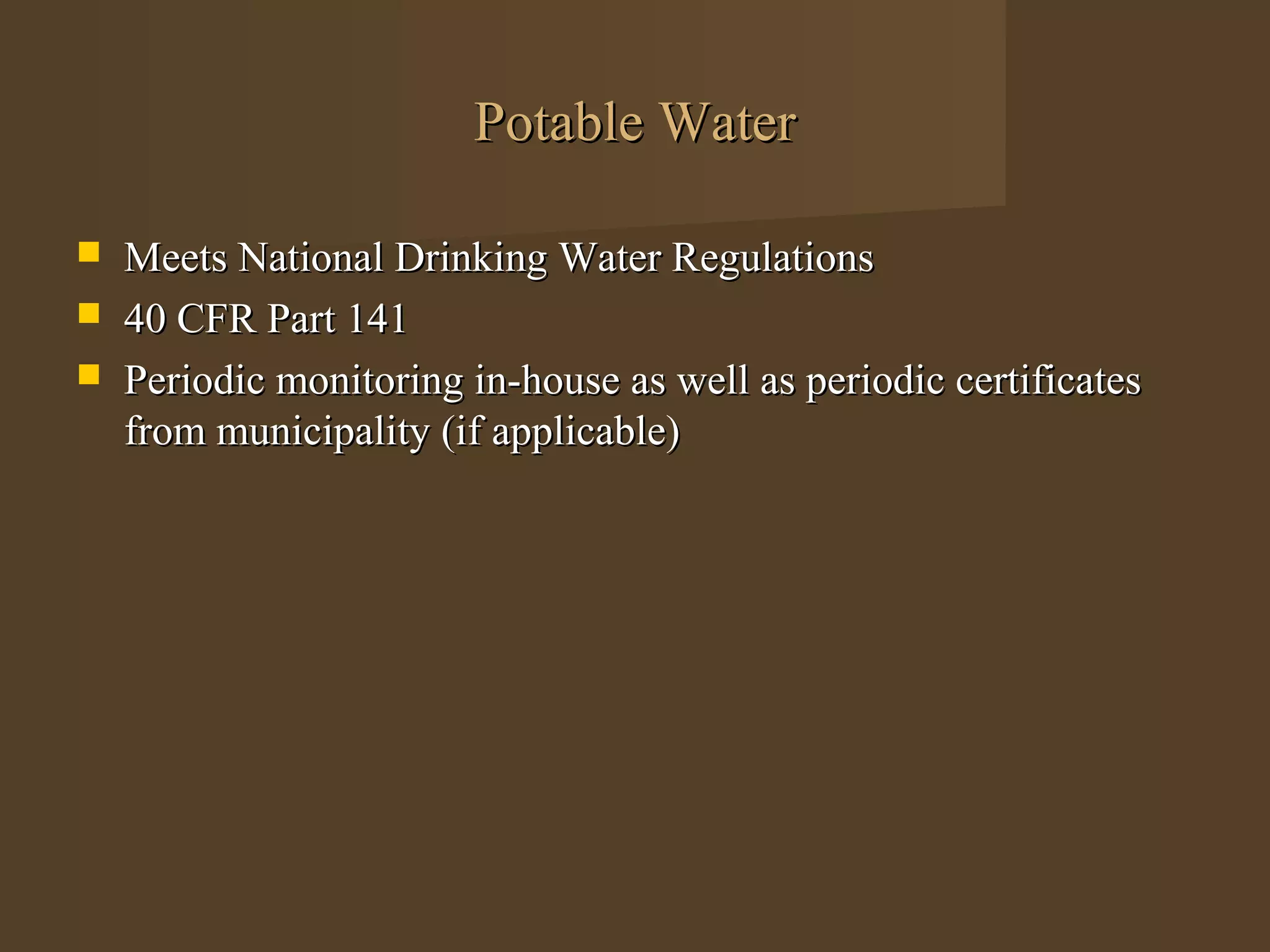 Potable Water

   Meets National Drinking Water Regulations
   40 CFR Part 141
   Periodic monitoring in-house as well as periodic certificates
    from municipality (if applicable)
 