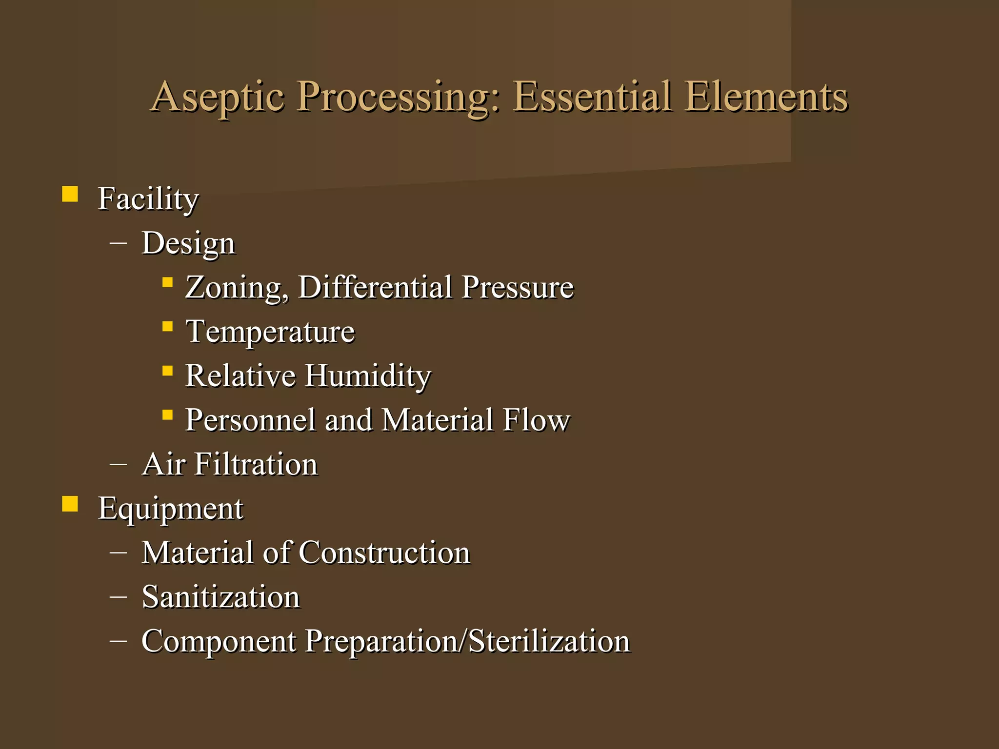 Aseptic Processing: Essential Elements

   Facility
     – Design
          Zoning, Differential Pressure
          Temperature
          Relative Humidity
          Personnel and Material Flow
     – Air Filtration
   Equipment
     – Material of Construction
     – Sanitization
     – Component Preparation/Sterilization
 