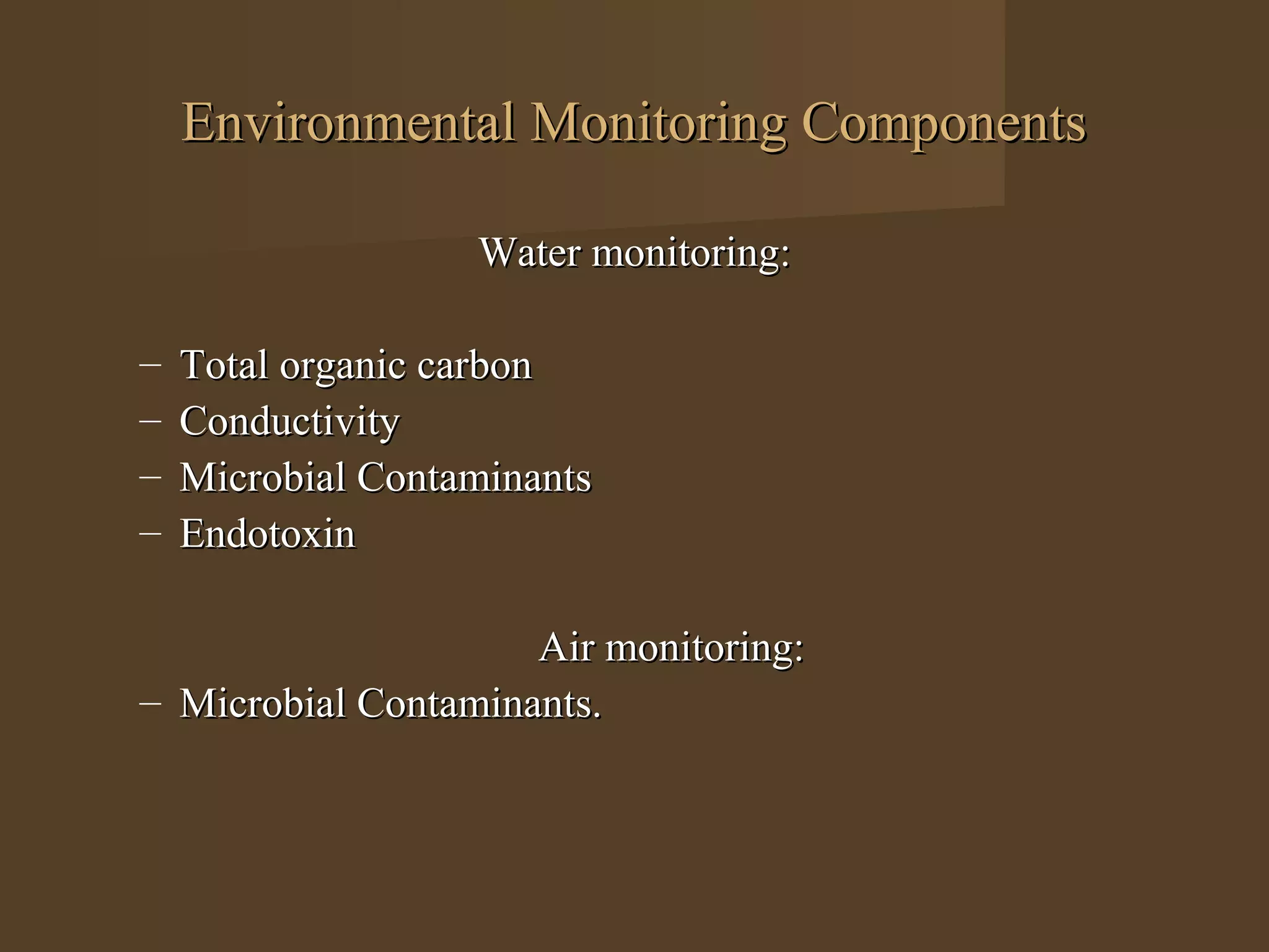 Environmental Monitoring Components

                   Water monitoring:

–   Total organic carbon
–   Conductivity
–   Microbial Contaminants
–   Endotoxin

                     Air monitoring:
– Microbial Contaminants.
 