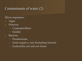 Contaminants of water (2)

Micro-organisms :
1. Algae
2. Protozoa
   – Cryptosporidium
   – Giardia
1. Bacteria
   – Pseudomonas
   – Gram negative, non-fermenting bacteria
   – Escherichia coli and coli forms
 
