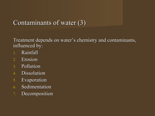 Contaminants of water (3)

Treatment depends on water’s chemistry and contaminants,
influenced by:
1. Rainfall
2. Erosion
3. Pollution
4. Dissolution
5. Evaporation
6. Sedimentation
7. Decomposition
 