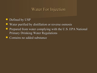 Water For Injection

   Defined by USP
   Water purified by distillation or reverse osmosis
   Prepared from water complying with the U.S. EPA National
    Primary Drinking Water Regulations
   Contains no added substance
 