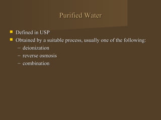 Purified Water

   Defined in USP
   Obtained by a suitable process, usually one of the following:
     – deionization
     – reverse osmosis
     – combination
 