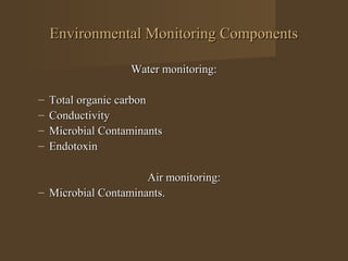 Environmental Monitoring Components

                   Water monitoring:

–   Total organic carbon
–   Conductivity
–   Microbial Contaminants
–   Endotoxin

                     Air monitoring:
– Microbial Contaminants.
 