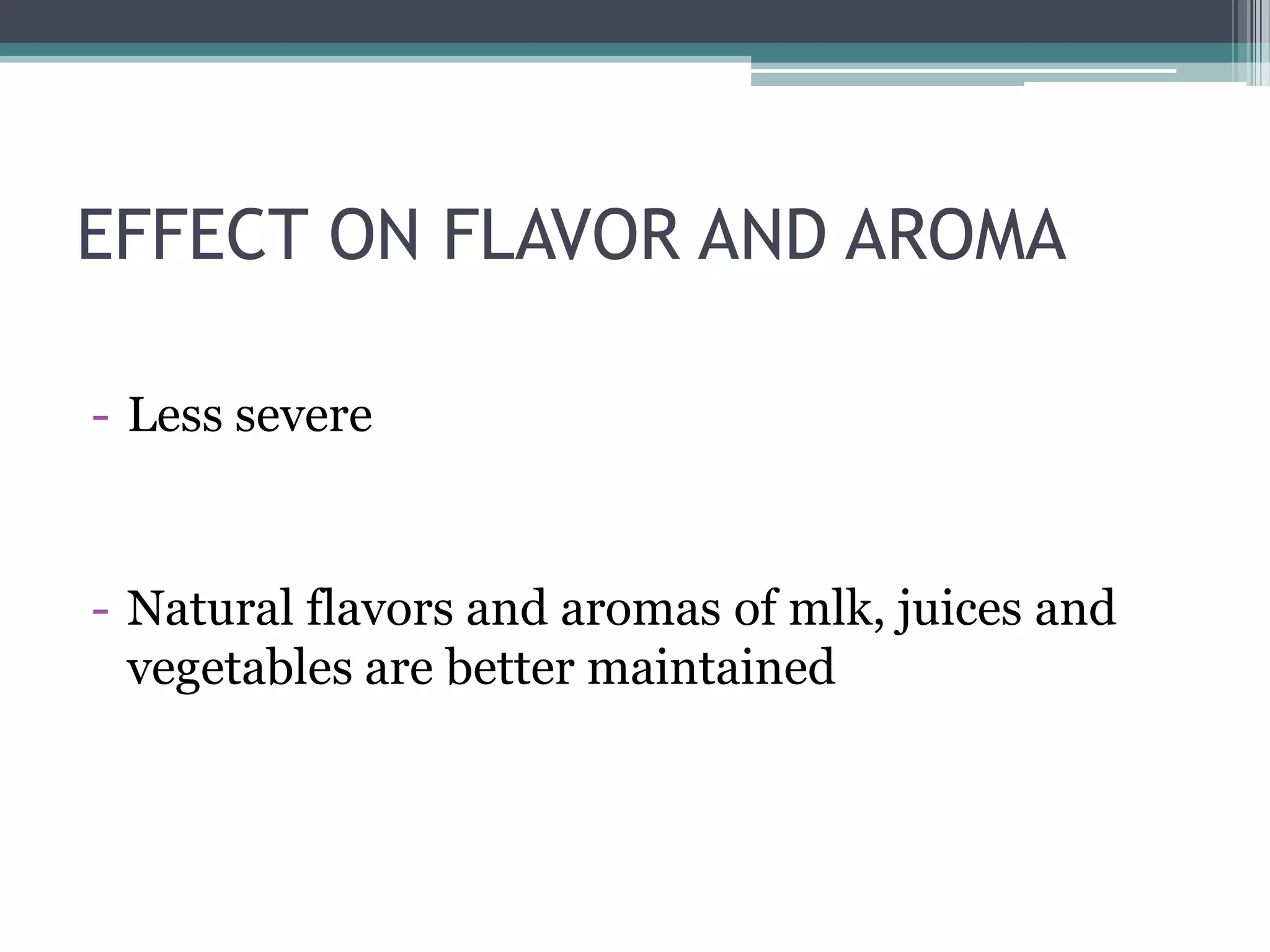 EFFECT ON FLAVOR AND AROMA
- Less severe
- Natural flavors and aromas of mlk, juices and
vegetables are better maintained
 