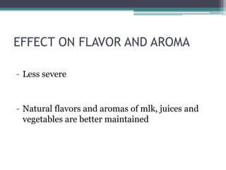 EFFECT ON FLAVOR AND AROMA
- Less severe
- Natural flavors and aromas of mlk, juices and
vegetables are better maintained
 