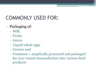 COMMONLY USED FOR:
- Packaging of:
- Milk
- Fruits
- Juices
- Liquid whole eggs
- Gravies and
- Tomatoes > aseptically processed and packaged
for year-round remanufacture into various food
products
 