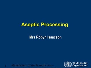 Manufacture of sterile medicines –1
Aseptic Processing
Mrs Robyn Isaacson
 