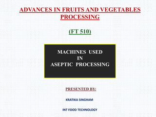 ADVANCES IN FRUITS AND VEGETABLES
PROCESSING
(FT 510)
PRESENTED BY:
KRATIKA SINGHAM
INT FOOD TECHNOLOGY
MACHINES USED
IN
ASEPTIC PROCESSING
 