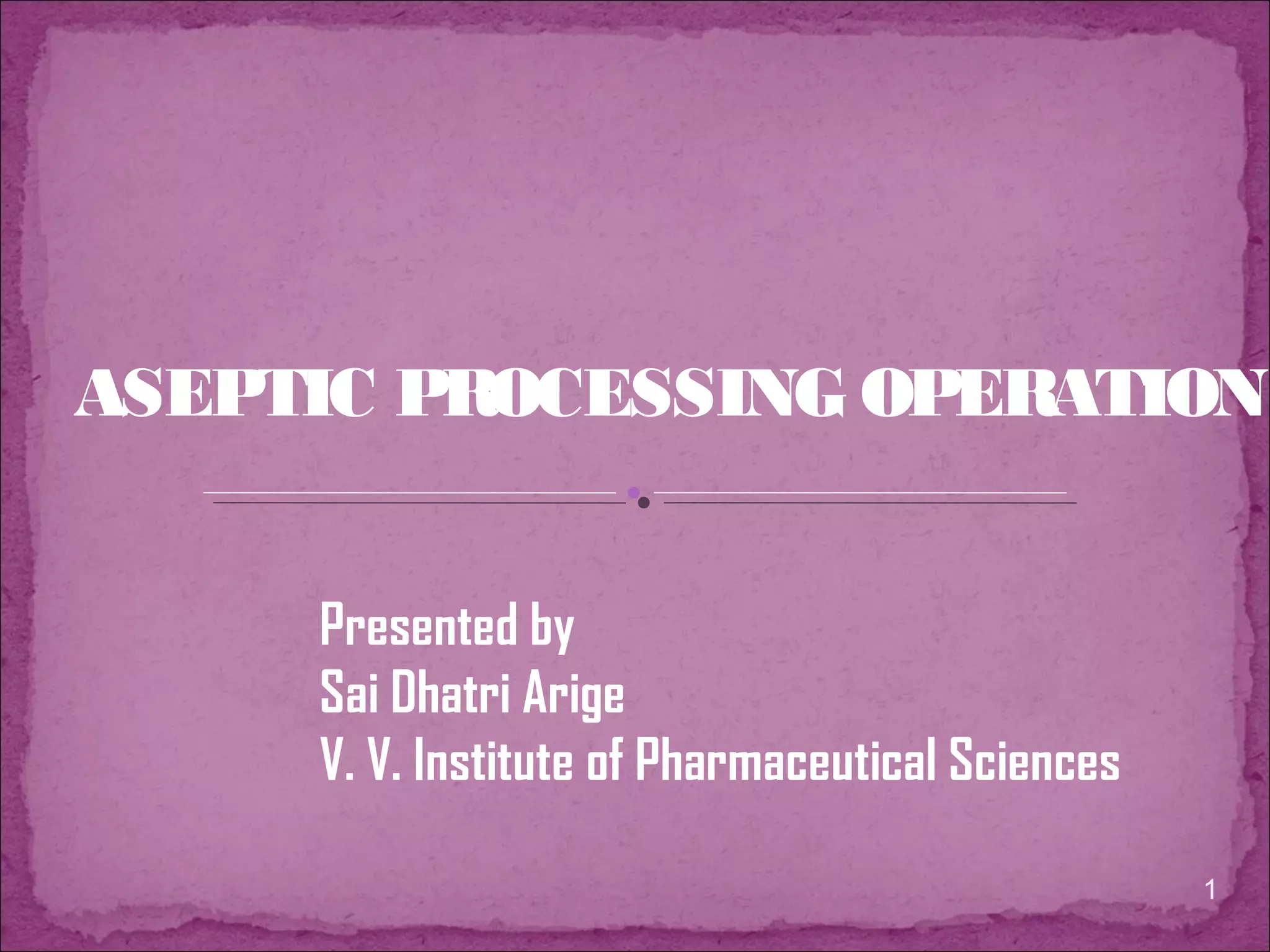ASEPTIC PROCESSING OPERATION
Presented by
Sai Dhatri Arige
V. V. Institute of Pharmaceutical Sciences
1
 