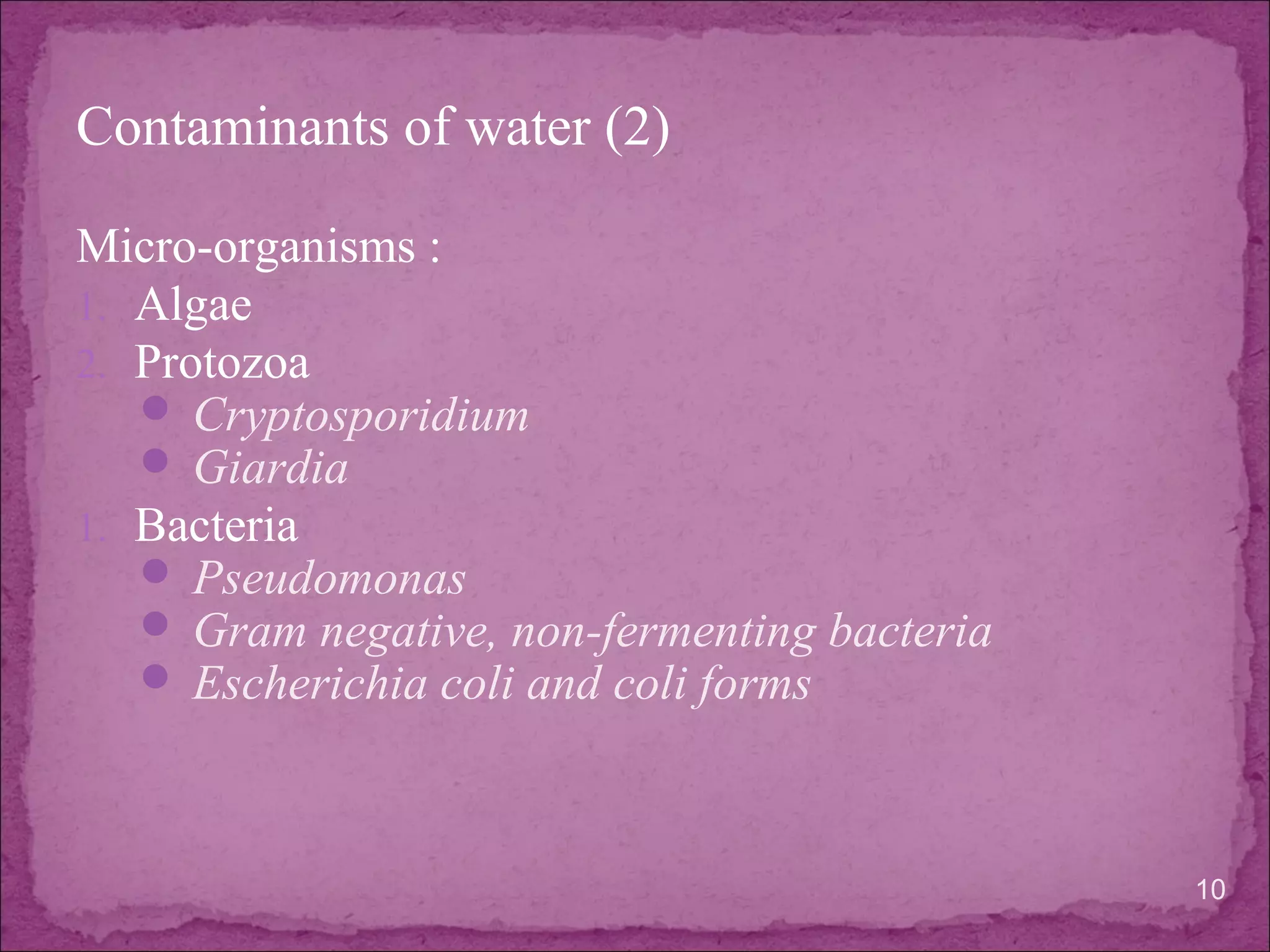 Contaminants of water (2)
Micro-organisms :
1. Algae
2. Protozoa
 Cryptosporidium
 Giardia
1. Bacteria
 Pseudomonas
 Gram negative, non-fermenting bacteria
 Escherichia coli and coli forms
10
 