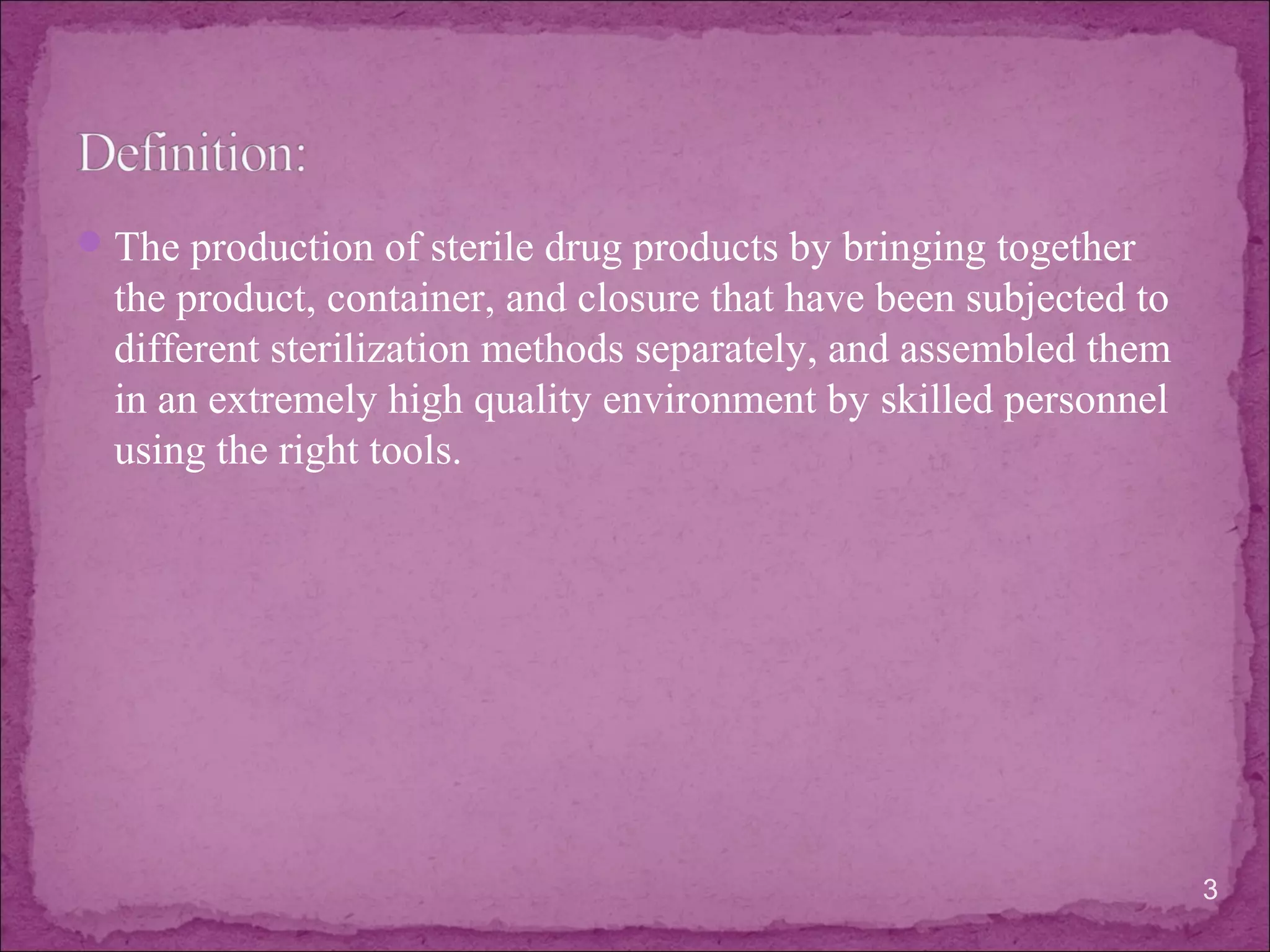 The production of sterile drug products by bringing together
the product, container, and closure that have been subjected to
different sterilization methods separately, and assembled them
in an extremely high quality environment by skilled personnel
using the right tools.
3
 
