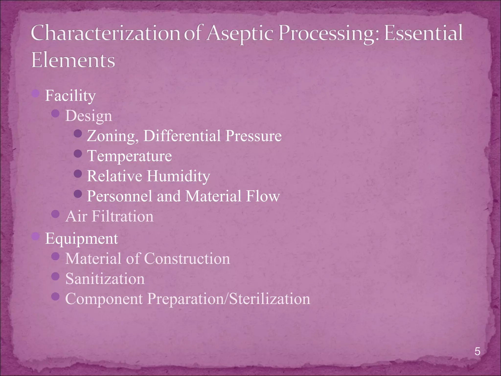 Facility
Design
Zoning, Differential Pressure
Temperature
Relative Humidity
Personnel and Material Flow
Air Filtration
Equipment
Material of Construction
Sanitization
Component Preparation/Sterilization
5
 