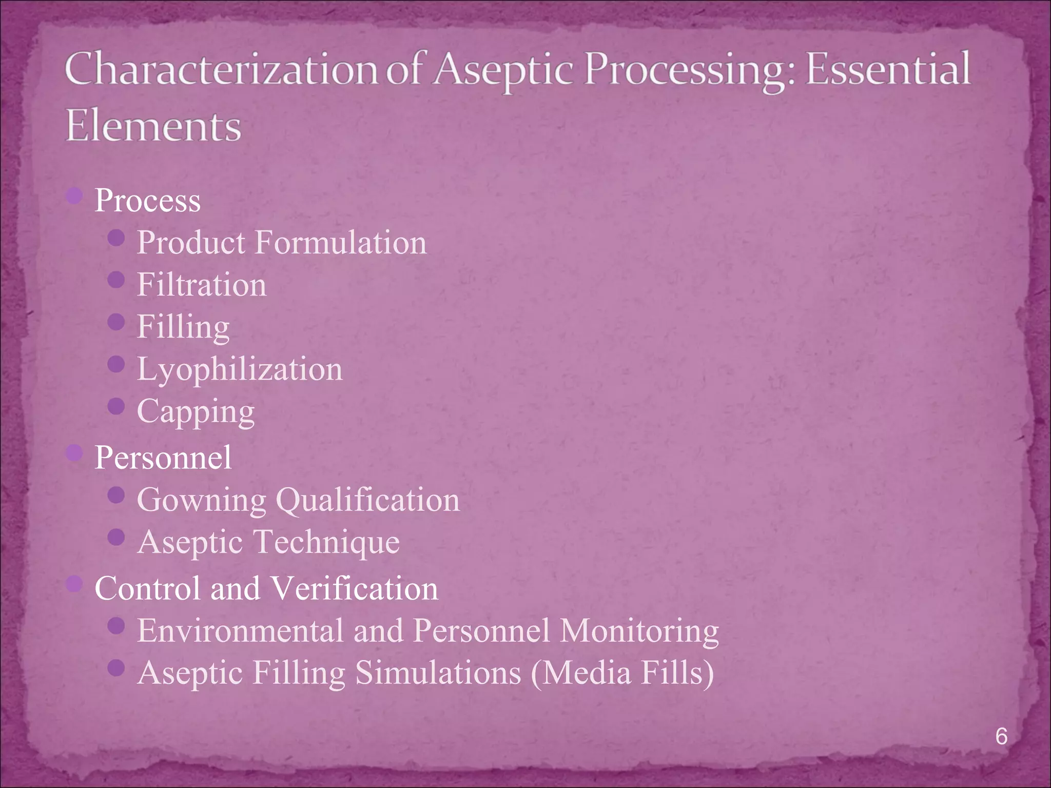 Process
Product Formulation
Filtration
Filling
Lyophilization
Capping
Personnel
Gowning Qualification
Aseptic Technique
Control and Verification
Environmental and Personnel Monitoring
Aseptic Filling Simulations (Media Fills)
6
 