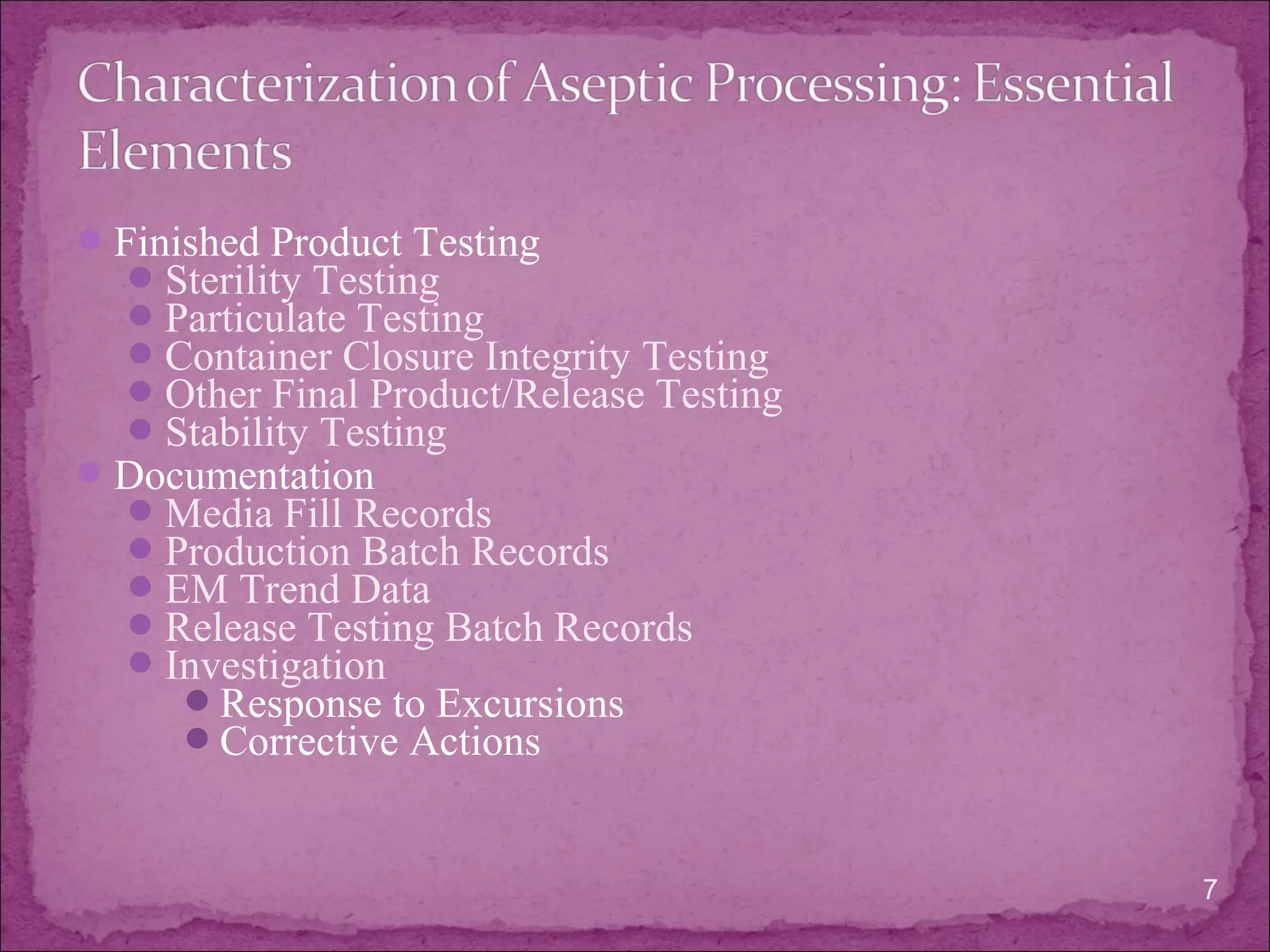 Finished Product Testing
Sterility Testing
Particulate Testing
Container Closure Integrity Testing
Other Final Product/Release Testing
Stability Testing
Documentation
Media Fill Records
Production Batch Records
EM Trend Data
Release Testing Batch Records
Investigation
Response to Excursions
Corrective Actions
7
 