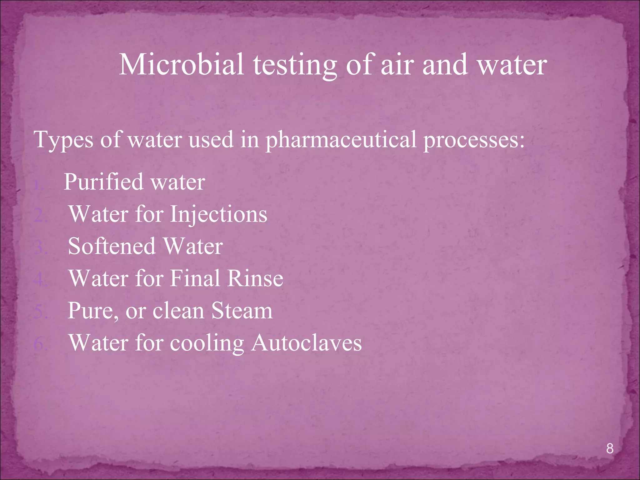 Types of water used in pharmaceutical processes:
1. Purified water
2. Water for Injections
3. Softened Water
4. Water for Final Rinse
5. Pure, or clean Steam
6. Water for cooling Autoclaves
8
Microbial testing of air and water
 