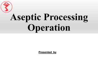 Aseptic Processing
Operation
Presented by
 