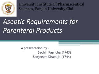Aseptic Requirements for
Parenteral Products
A presentation by –
Sachin Pasricha (1743)
Sanjeevni Dhamija (1744)
University Institute Of Pharmaceutical
Sciences, Panjab University,Chd
 